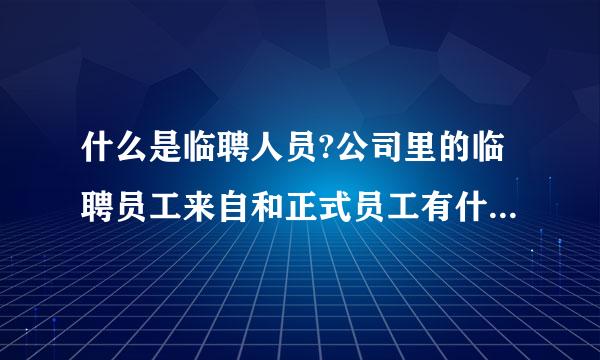 什么是临聘人员?公司里的临聘员工来自和正式员工有什么区别?