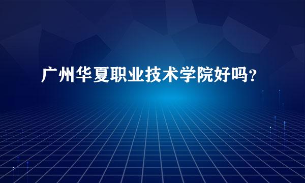 广州华夏职业技术学院好吗？