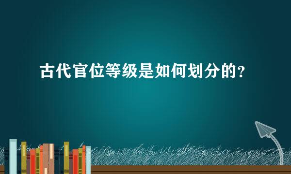 古代官位等级是如何划分的？