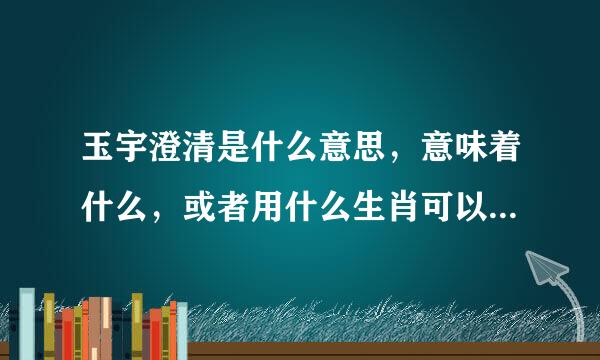 玉宇澄清是什么意思，意味着什么，或者用什么生肖可以形容，谢谢