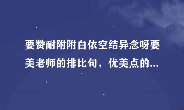 要赞耐附附白依空结异念呀要美老师的排比句，优美点的，不俗的，急用~!