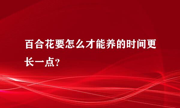 百合花要怎么才能养的时间更长一点？