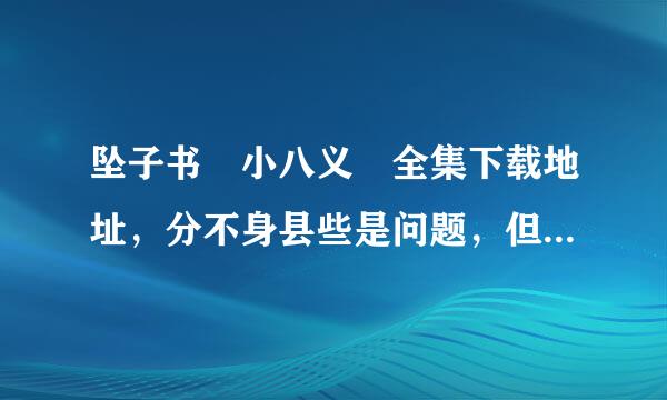 坠子书 小八义 全集下载地址，分不身县些是问题，但一定要能下，一定得是坠子书，全集的