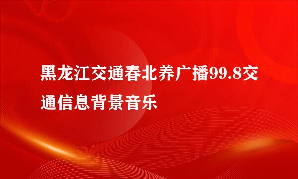 黑龙江交通春北养广播99.8交通信息背景音乐