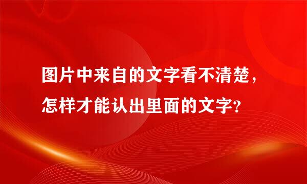 图片中来自的文字看不清楚，怎样才能认出里面的文字？