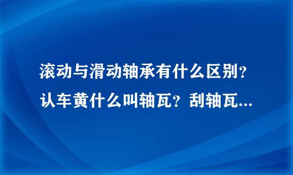 滚动与滑动轴承有什么区别？认车黄什么叫轴瓦？刮轴瓦是什么意思？如何操作？