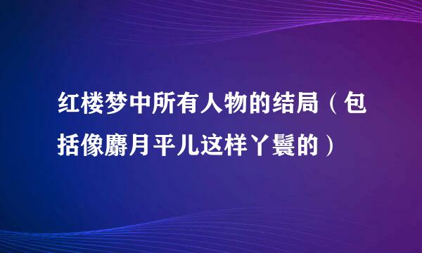 红楼梦中所有人物的结局（包括像麝月平儿这样丫鬟的）