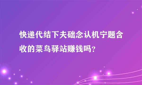 快递代结下夫础念认机宁题含收的菜鸟驿站赚钱吗？