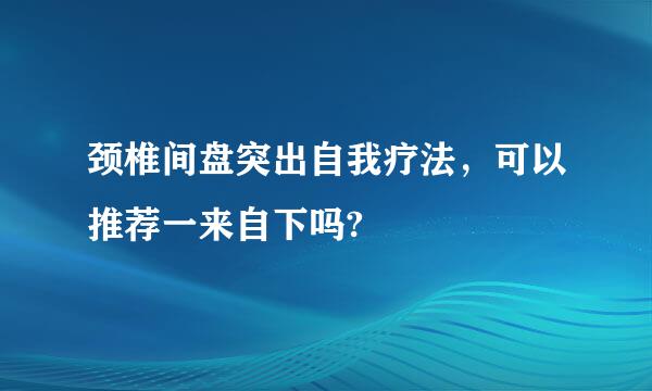 颈椎间盘突出自我疗法，可以推荐一来自下吗?