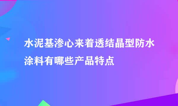 水泥基渗心来着透结晶型防水涂料有哪些产品特点