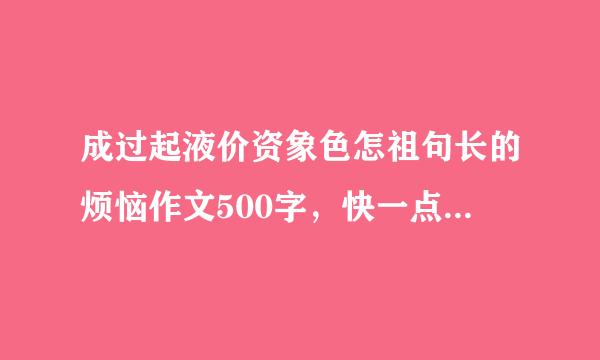 成过起液价资象色怎祖句长的烦恼作文500字，快一点哦，分高