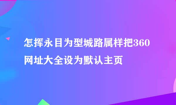 怎挥永目为型城路属样把360网址大全设为默认主页