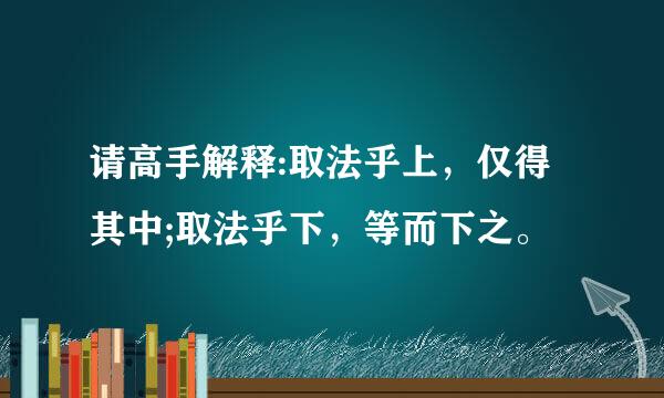 请高手解释:取法乎上，仅得其中;取法乎下，等而下之。