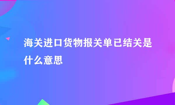 海关进口货物报关单已结关是什么意思