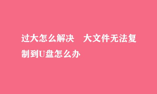 过大怎么解决 大文件无法复制到U盘怎么办