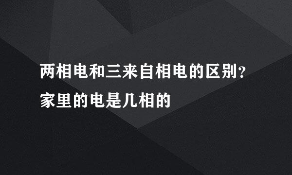 两相电和三来自相电的区别？家里的电是几相的