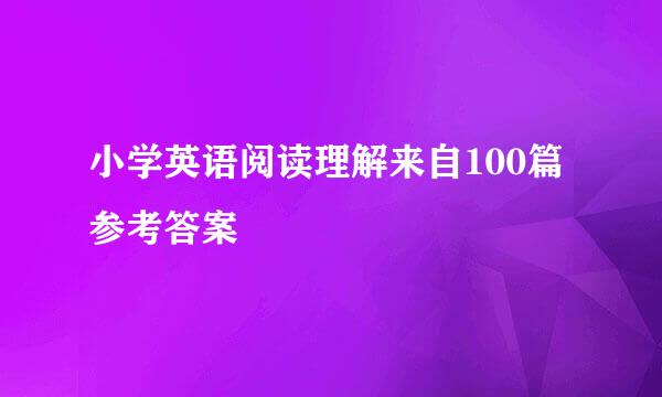 小学英语阅读理解来自100篇参考答案