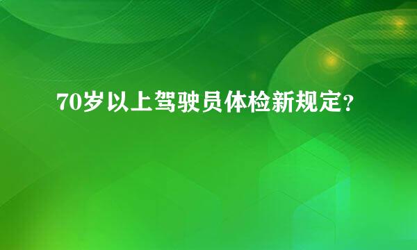 70岁以上驾驶员体检新规定？