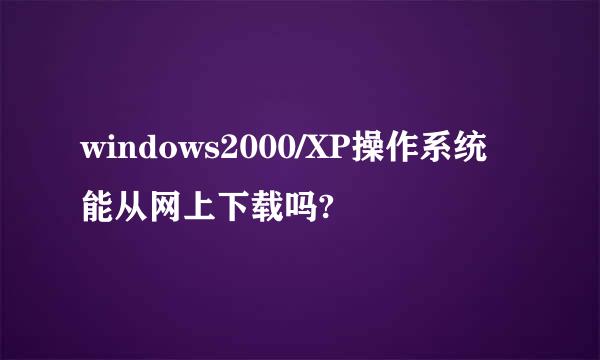 windows2000/XP操作系统能从网上下载吗?