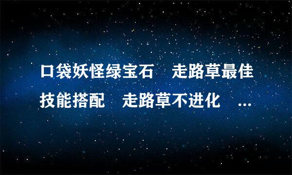 口袋妖怪绿宝石 走路草最佳技能搭配 走路草不进化 顺便附上技能效果 和得到方法 好的加分