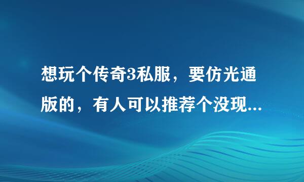 想玩个传奇3私服，要仿光通版的，有人可以推荐个没现即志绿计决并委更总跑。 下了几个，不知道怎么进不去，有的下得又好慢。