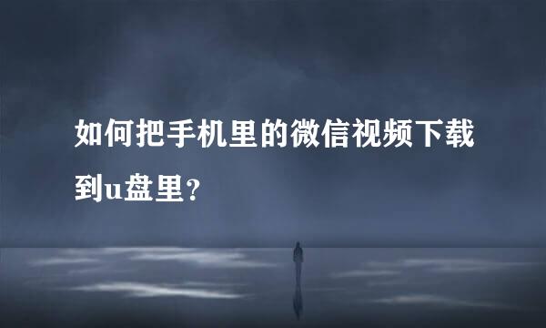 如何把手机里的微信视频下载到u盘里？