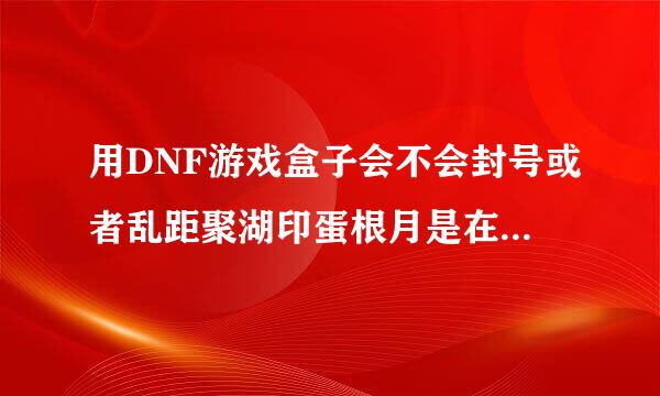 用DNF游戏盒子会不会封号或者乱距聚湖印蛋根月是在什么情况下会封号。