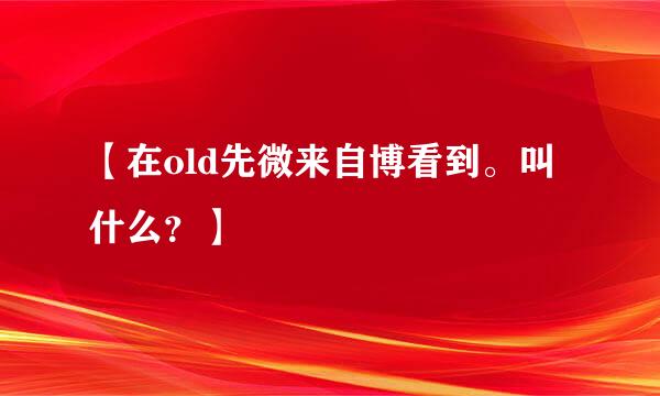 【在old先微来自博看到。叫什么？】