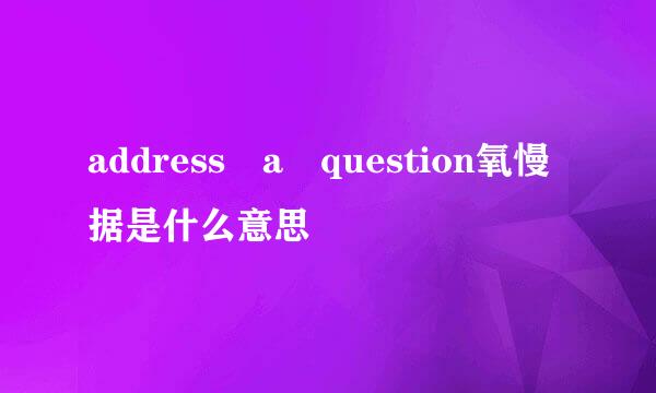 address a question氧慢据是什么意思