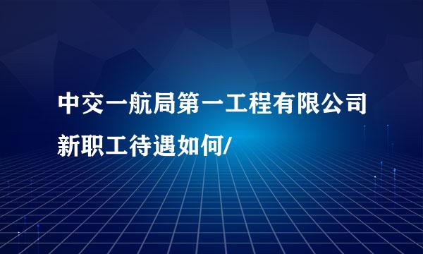 中交一航局第一工程有限公司新职工待遇如何/