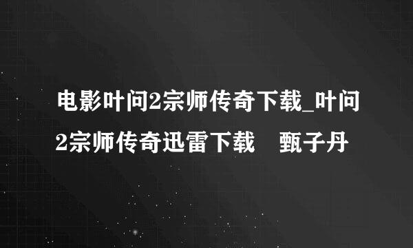 电影叶问2宗师传奇下载_叶问2宗师传奇迅雷下载 甄子丹