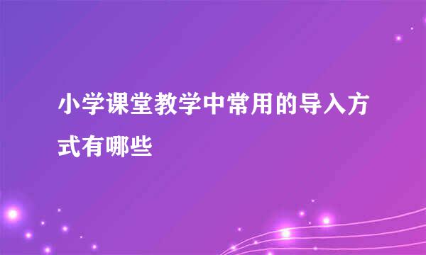 小学课堂教学中常用的导入方式有哪些