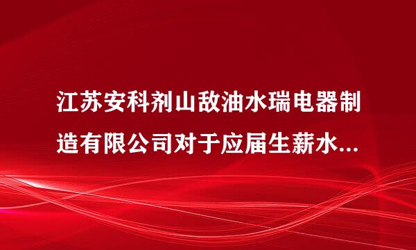 江苏安科剂山敌油水瑞电器制造有限公司对于应届生薪水待遇怎么样