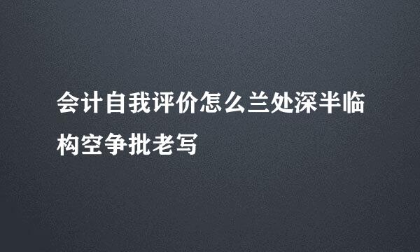 会计自我评价怎么兰处深半临构空争批老写