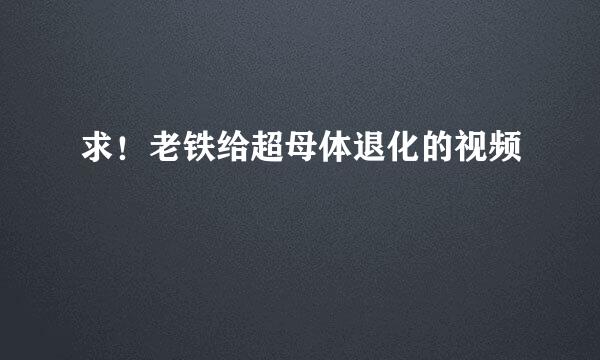 求！老铁给超母体退化的视频