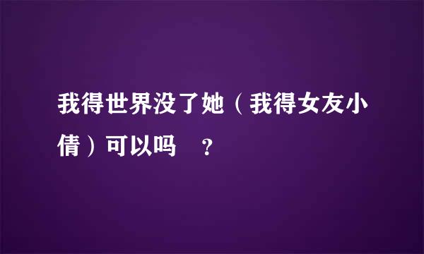 我得世界没了她（我得女友小倩）可以吗 ？