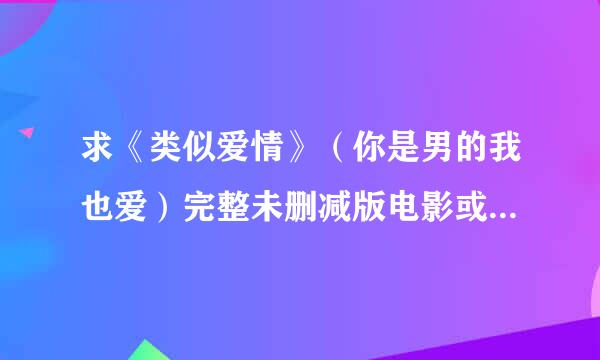 求《类似爱情》（你是男的我也爱）完整未删减版电影或电视剧 ，198分钟或300分钟的，mp4或者DVD格式都行