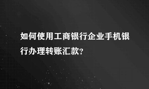 如何使用工商银行企业手机银行办理转账汇款？