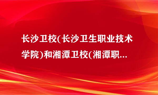 长沙卫校(长沙卫生职业技术学院)和湘潭卫校(湘潭职业技术学校)哪个好?