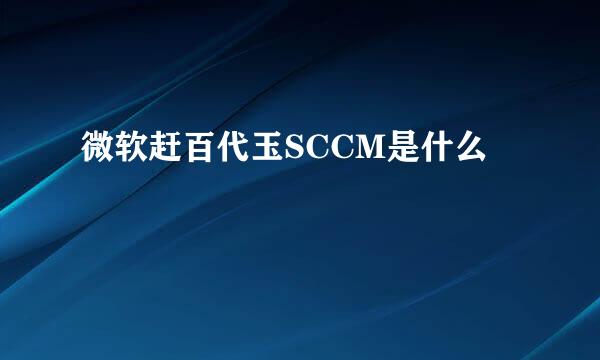 微软赶百代玉SCCM是什么