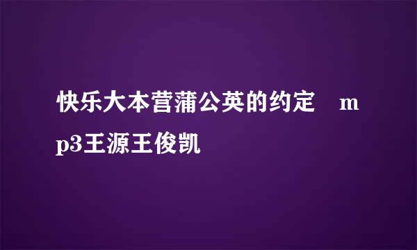 快乐大本营蒲公英的约定 mp3王源王俊凯