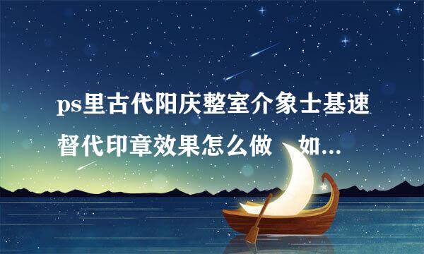 ps里古代阳庆整室介象士基速督代印章效果怎么做 如下图 尤其是边缘 还有下面黑体字是什么字体 急急急！！！