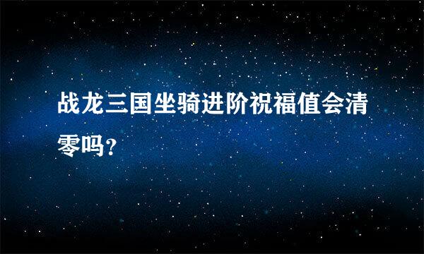 战龙三国坐骑进阶祝福值会清零吗？