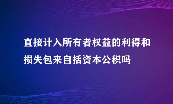 直接计入所有者权益的利得和损失包来自括资本公积吗