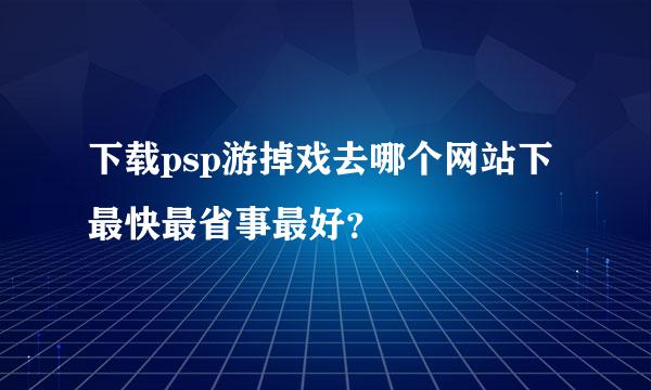 下载psp游掉戏去哪个网站下最快最省事最好？