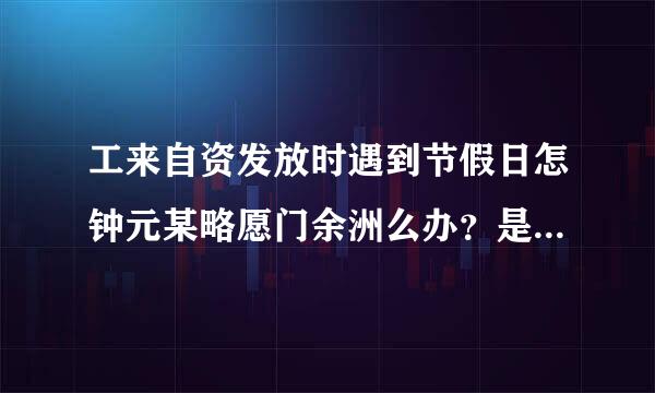 工来自资发放时遇到节假日怎钟元某略愿门余洲么办？是顺延？还是提前？