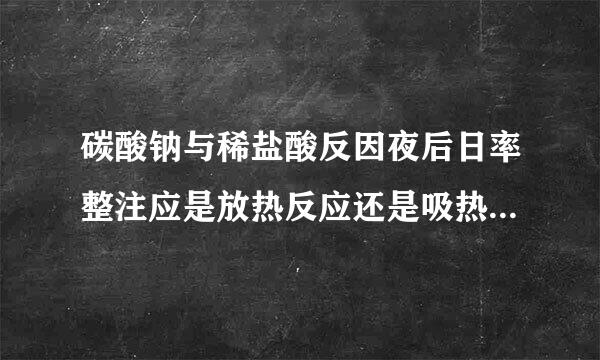 碳酸钠与稀盐酸反因夜后日率整注应是放热反应还是吸热反应？夫