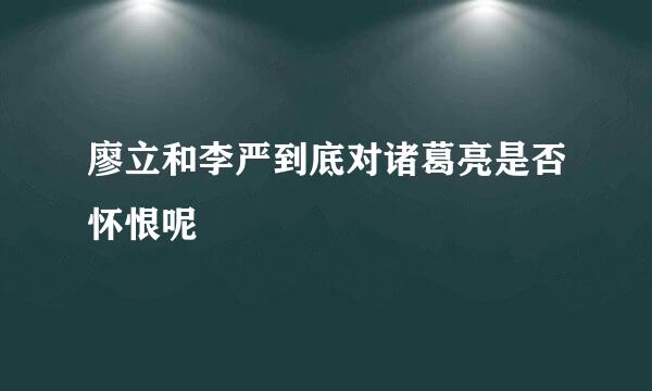 廖立和李严到底对诸葛亮是否怀恨呢