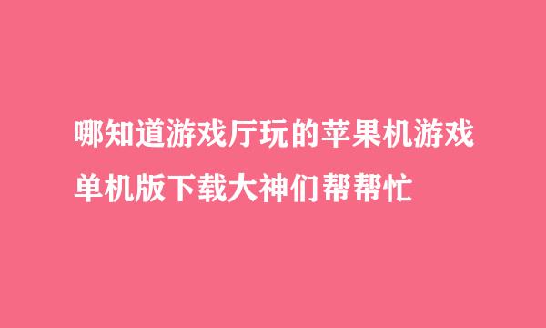 哪知道游戏厅玩的苹果机游戏单机版下载大神们帮帮忙