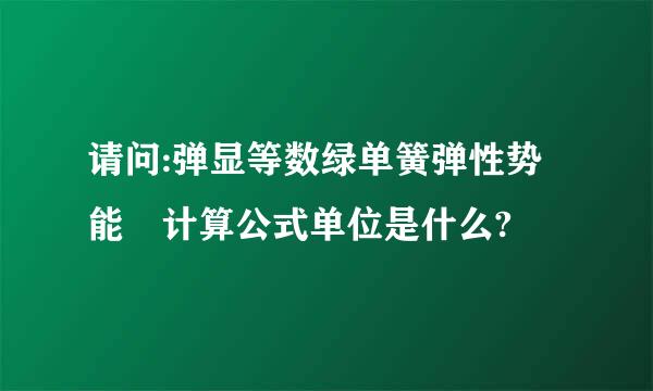 请问:弹显等数绿单簧弹性势能 计算公式单位是什么?